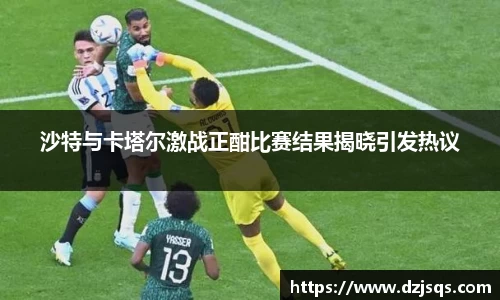 沙特与卡塔尔激战正酣比赛结果揭晓引发热议